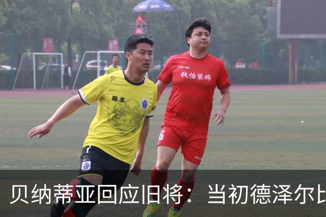 贝纳蒂亚回应旧将：当初德泽尔比施压要求续约你，但之后你松懈了