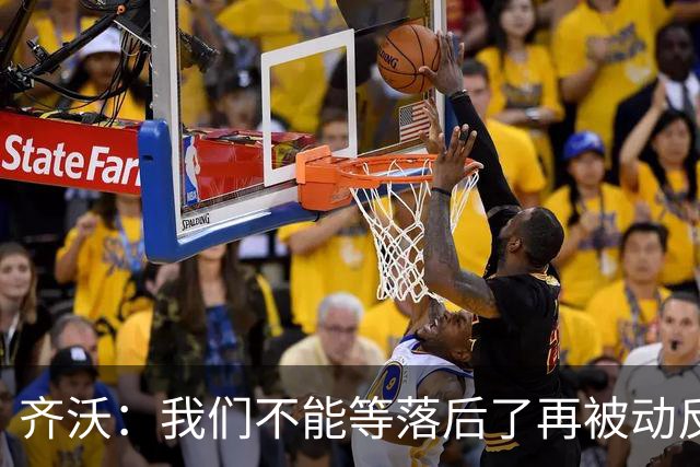 齐沃：我们不能等落后了再被动反应，必须从比赛一开始就主动出击